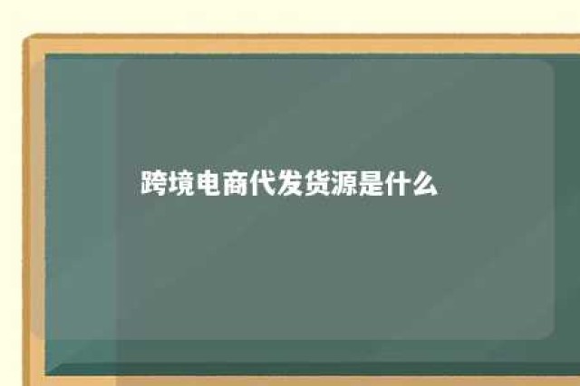 跨境电商代发货源是什么 跨境电商 代发