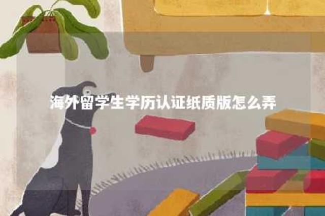 海外留学生学历认证纸质版怎么弄 海外留学人员学历认证