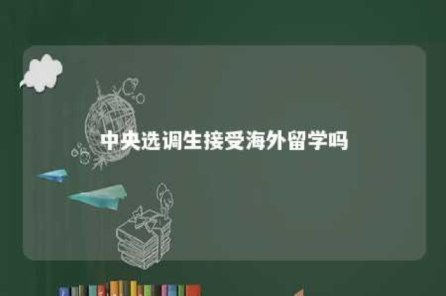 中央选调生接受海外留学吗 中央选调生的境外大学名单