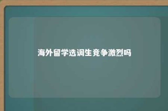 海外留学选调生竞争激烈吗 海外留学选调生竞争激烈吗