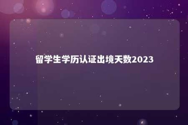 留学生学历认证出境天数2023 留学生学历认证出境天数当天算吗