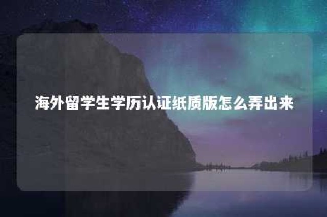 海外留学生学历认证纸质版怎么弄出来 国外学历认证纸质版