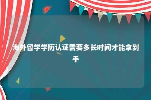 海外留学学历认证需要多长时间才能拿到手 海外学历认证要多久才能拿到手