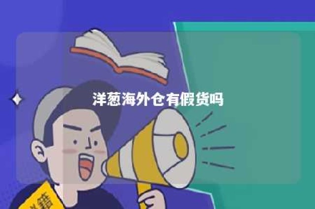 洋葱海外仓有假货吗 洋葱海外仓是一个怎么样的平台?(转载)